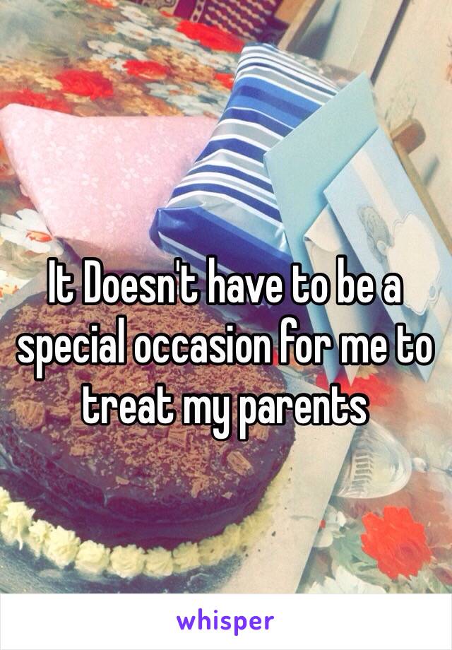 It Doesn't have to be a special occasion for me to treat my parents 
