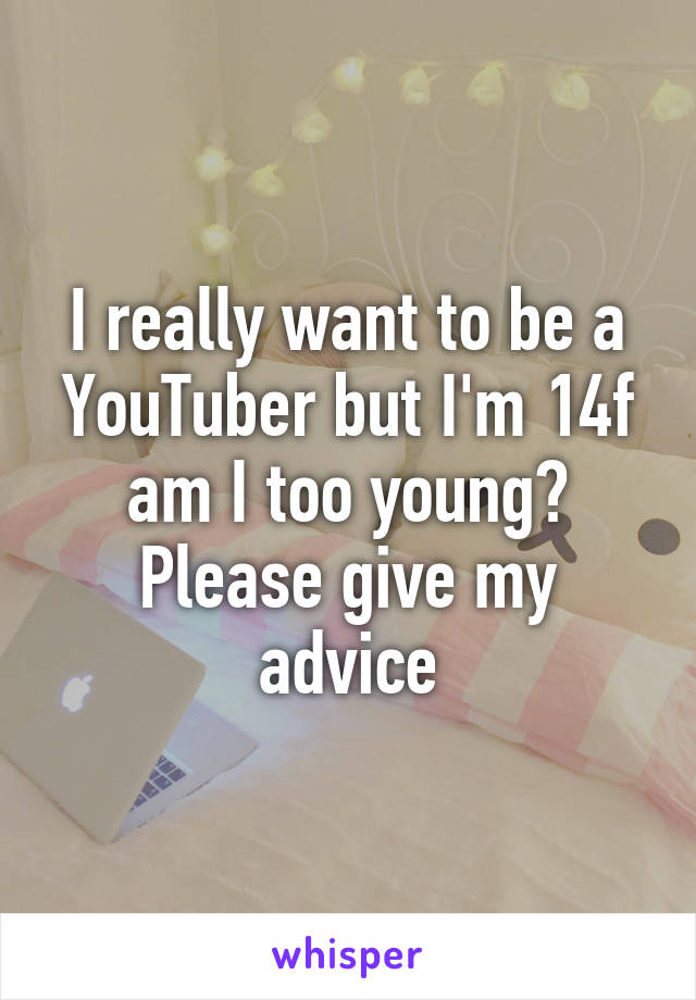 I really want to be a YouTuber but I'm 14f am I too young? Please give my advice