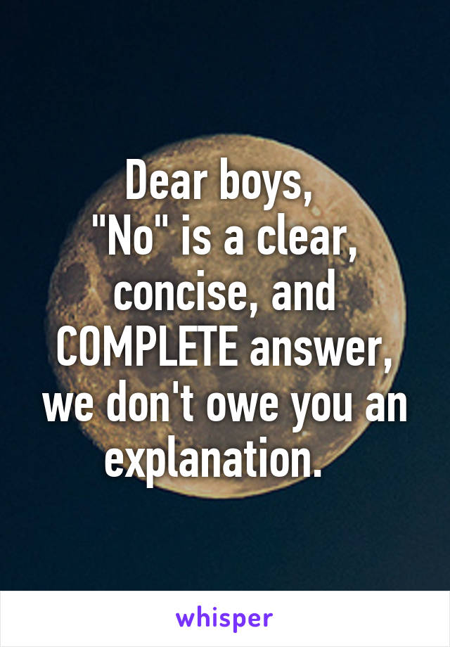 Dear boys, 
"No" is a clear, concise, and COMPLETE answer, we don't owe you an explanation.  