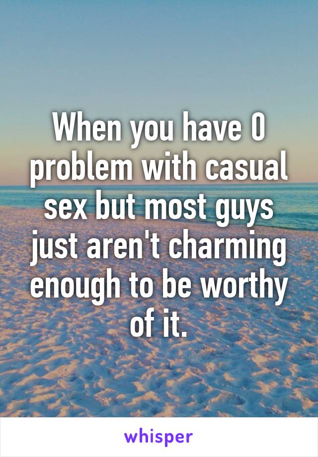 When you have 0 problem with casual sex but most guys just aren't charming enough to be worthy of it.