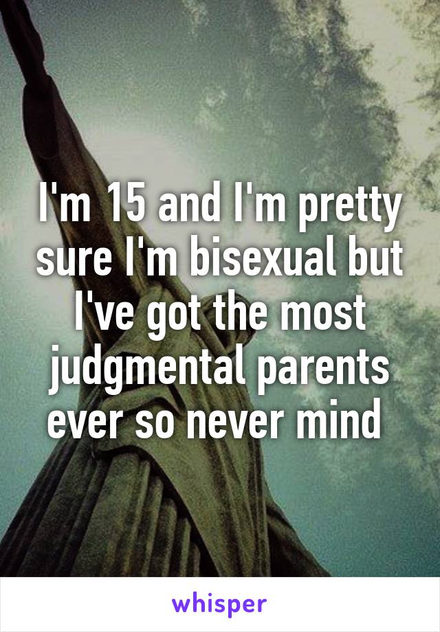 I'm 15 and I'm pretty sure I'm bisexual but I've got the most judgmental parents ever so never mind 