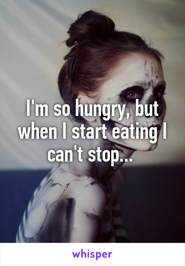 I'm so hungry, but when I start eating I can't stop... 