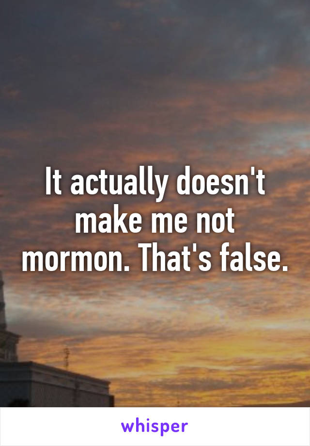 It actually doesn't make me not mormon. That's false.