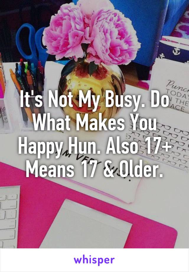 It's Not My Busy. Do What Makes You Happy Hun. Also 17+ Means 17 & Older.