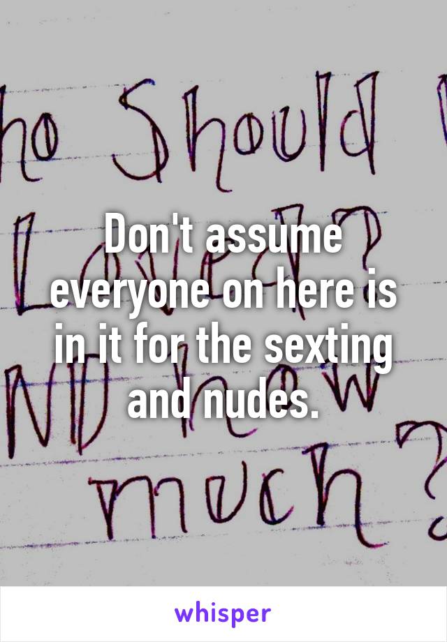 Don't assume everyone on here is in it for the sexting and nudes.