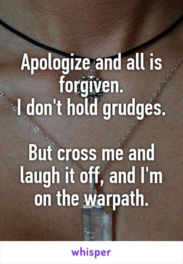 Apologize and all is forgiven.
I don't hold grudges.

But cross me and laugh it off, and I'm on the warpath.