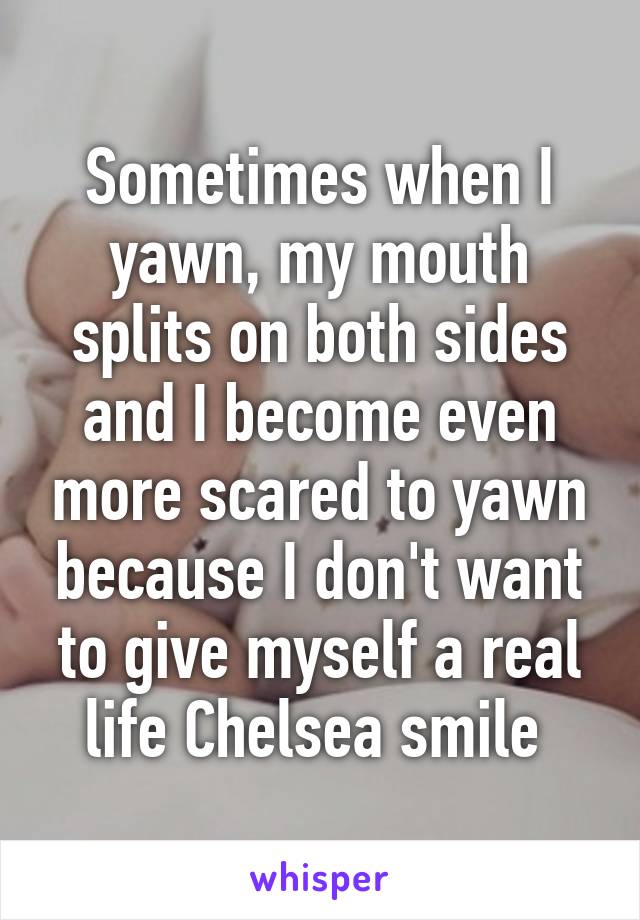 Sometimes when I yawn, my mouth splits on both sides and I become even more scared to yawn because I don't want to give myself a real life Chelsea smile 