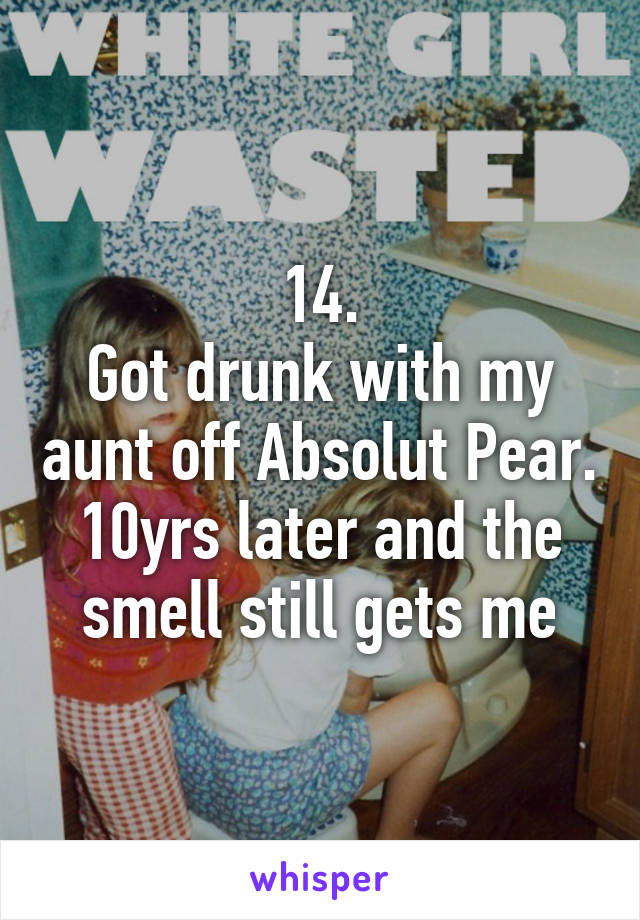 14.
Got drunk with my aunt off Absolut Pear. 10yrs later and the smell still gets me