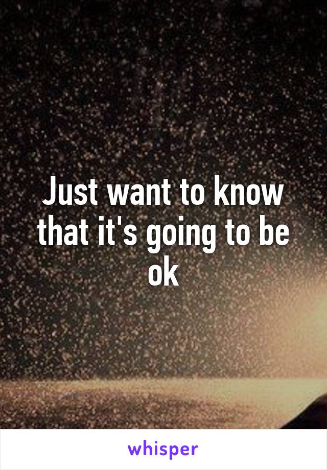 Just want to know that it's going to be ok