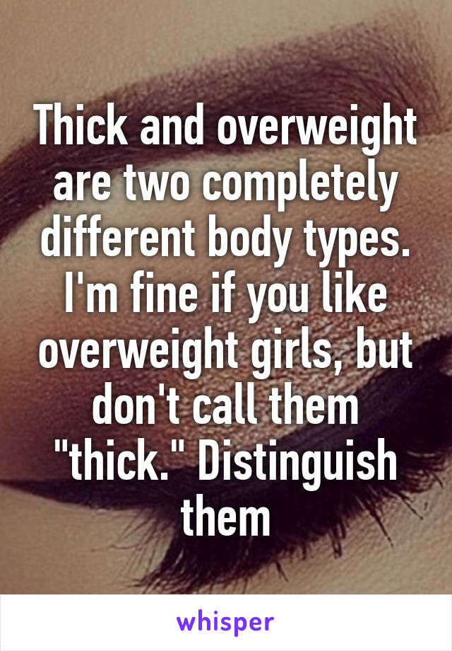 Thick and overweight are two completely different body types. I'm fine if you like overweight girls, but don't call them "thick." Distinguish them