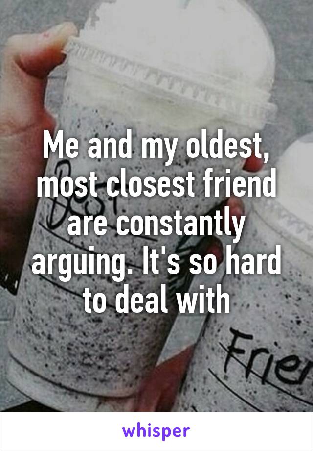 Me and my oldest, most closest friend are constantly arguing. It's so hard to deal with