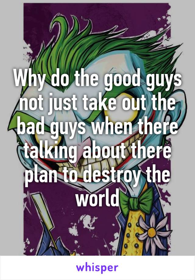 Why do the good guys not just take out the bad guys when there talking about there plan to destroy the world