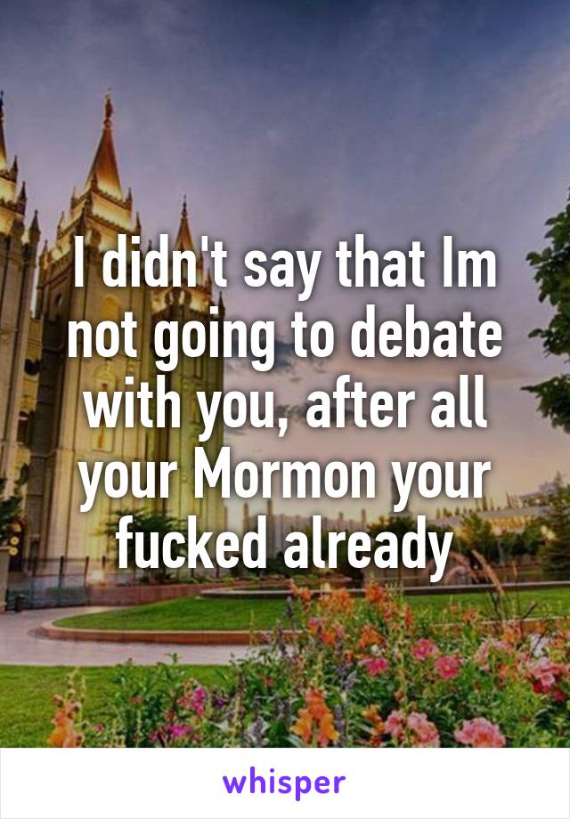 I didn't say that Im not going to debate with you, after all your Mormon your fucked already