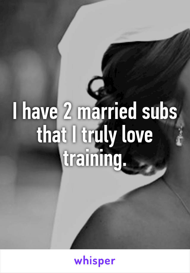 I have 2 married subs that I truly love training.