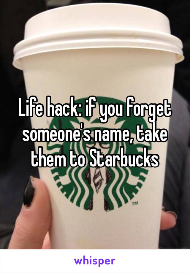 Life hack: if you forget someone's name, take them to Starbucks