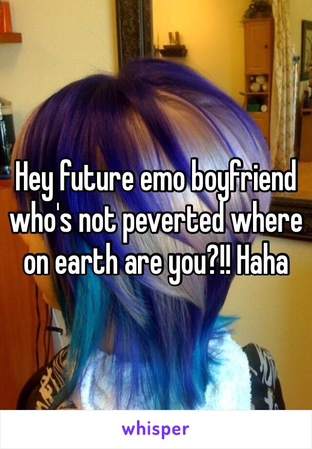 Hey future emo boyfriend who's not peverted where on earth are you?!! Haha 