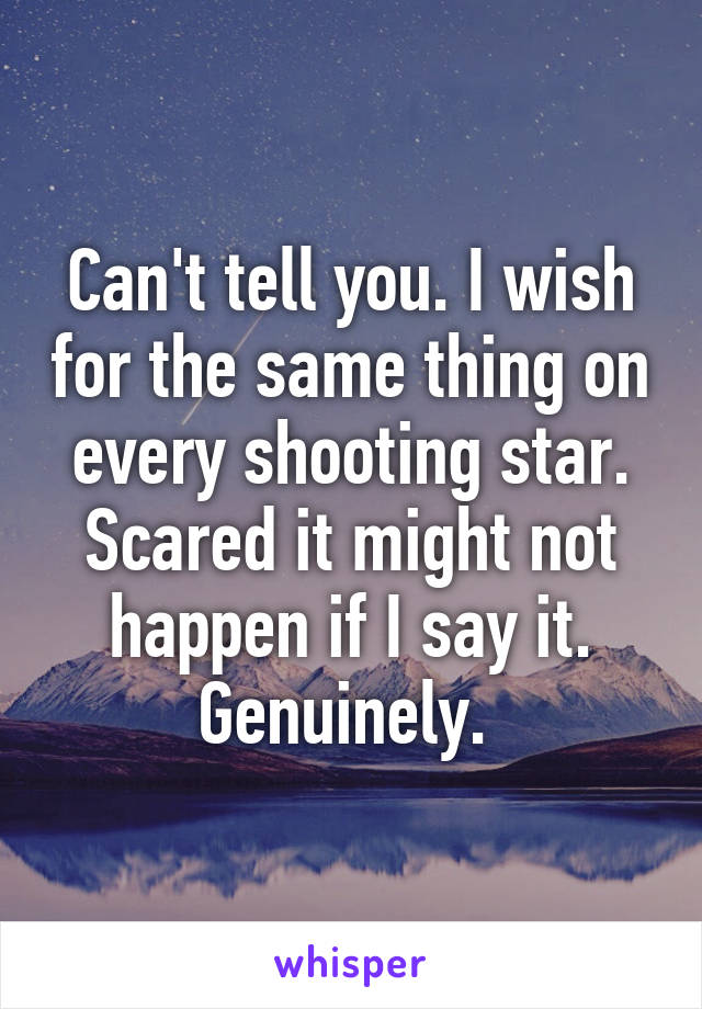 Can't tell you. I wish for the same thing on every shooting star. Scared it might not happen if I say it. Genuinely. 