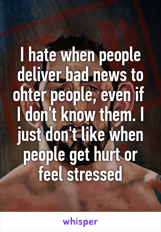 I hate when people deliver bad news to ohter people, even if  I don't know them. I just don't like when people get hurt or feel stressed