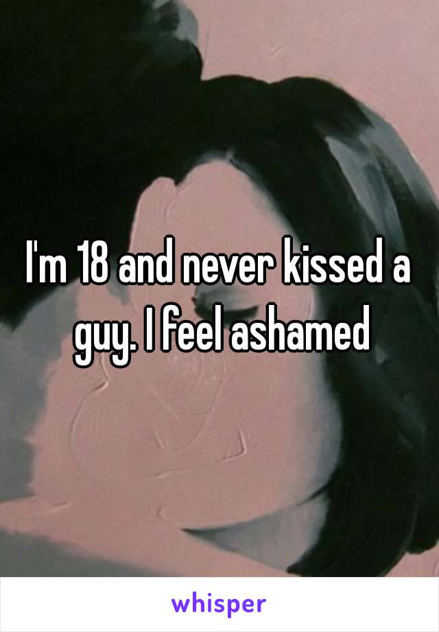 I'm 18 and never kissed a guy. I feel ashamed