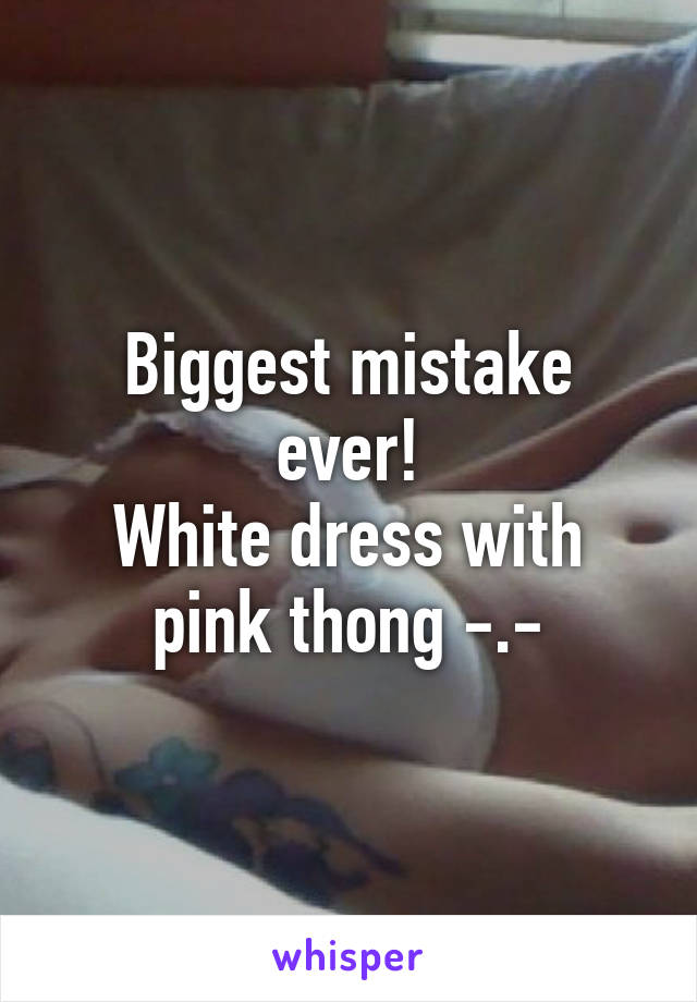 Biggest mistake ever!
White dress with pink thong -.-