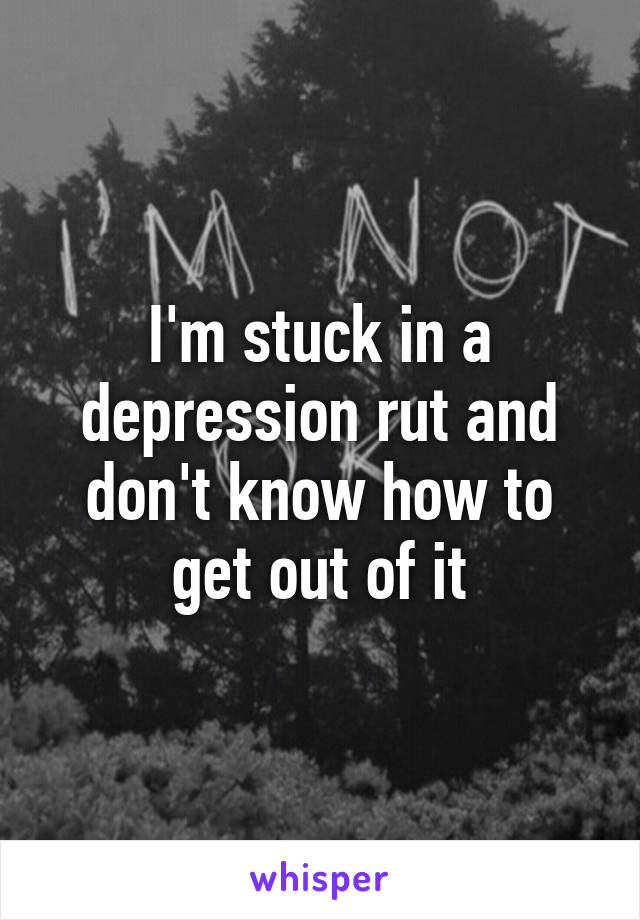 I'm stuck in a depression rut and don't know how to get out of it