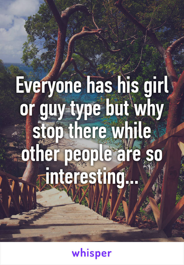 Everyone has his girl or guy type but why stop there while other people are so interesting...