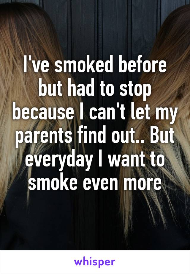 I've smoked before but had to stop because I can't let my parents find out.. But everyday I want to smoke even more
