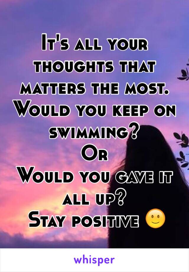 It's all your thoughts that matters the most.
Would you keep on swimming? 
Or 
Would you gave it all up?
 Stay positive 🙂