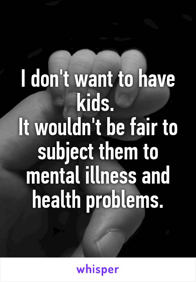 I don't want to have kids. 
It wouldn't be fair to subject them to mental illness and health problems.