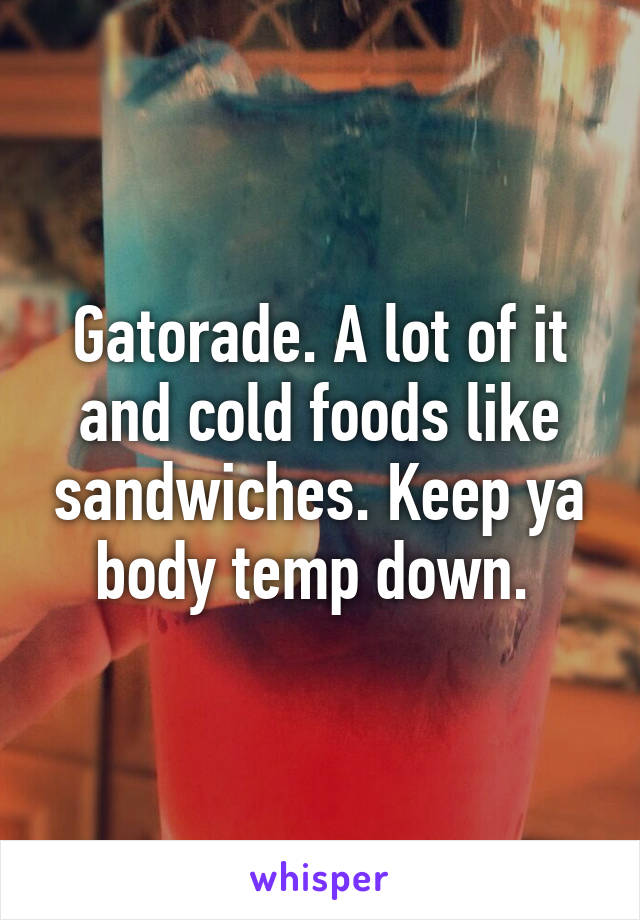 Gatorade. A lot of it and cold foods like sandwiches. Keep ya body temp down. 