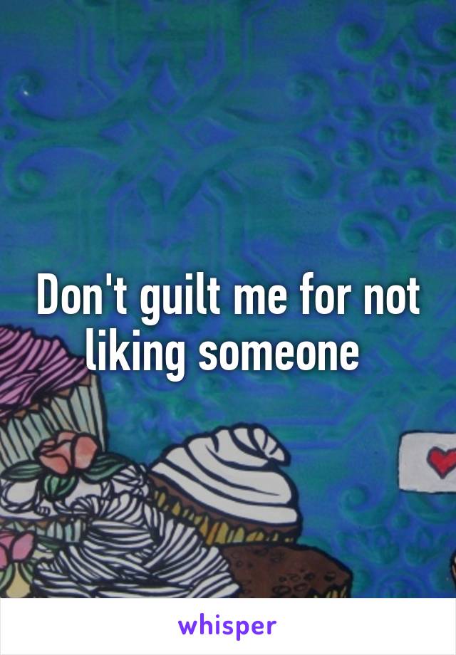 Don't guilt me for not liking someone 