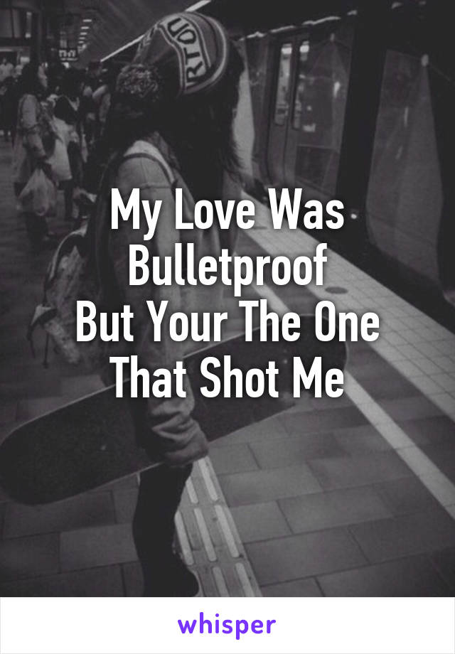 My Love Was Bulletproof
But Your The One That Shot Me
