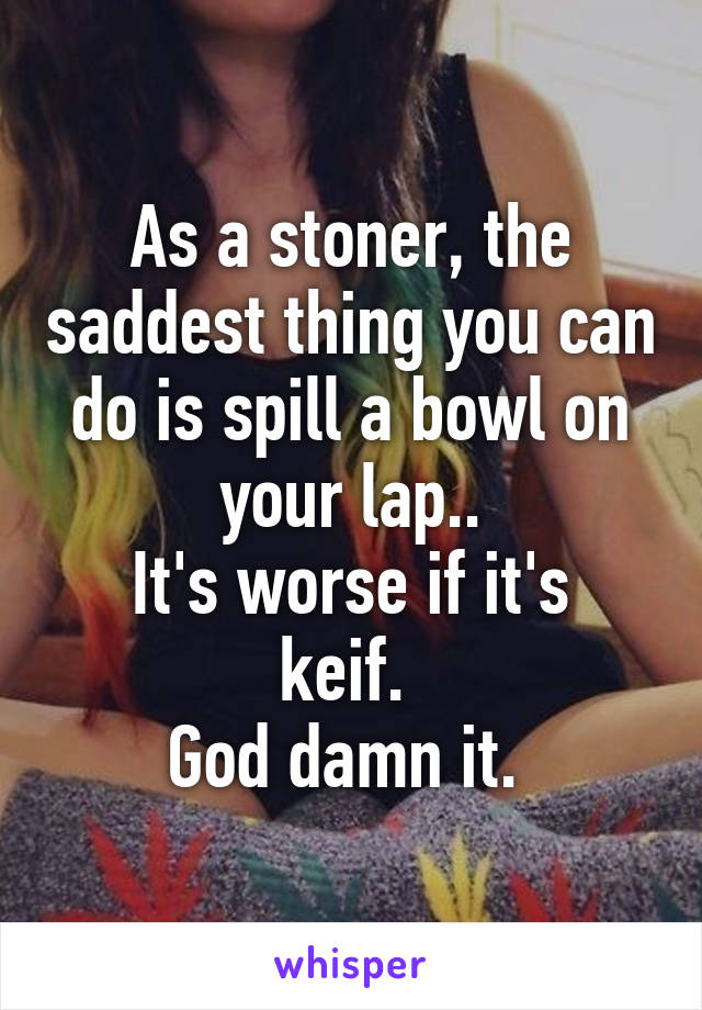 As a stoner, the saddest thing you can do is spill a bowl on your lap..
It's worse if it's keif. 
God damn it. 