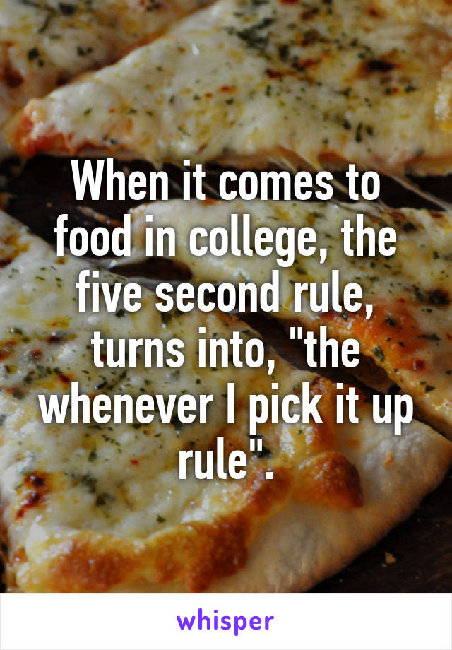 When it comes to food in college, the five second rule, turns into, "the whenever I pick it up rule".