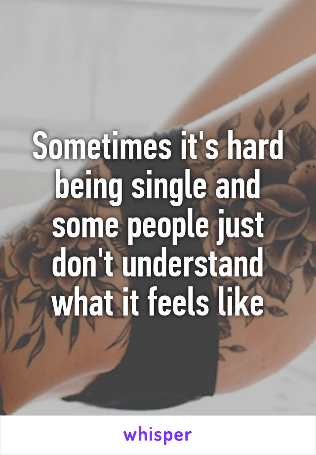 Sometimes it's hard being single and some people just don't understand what it feels like