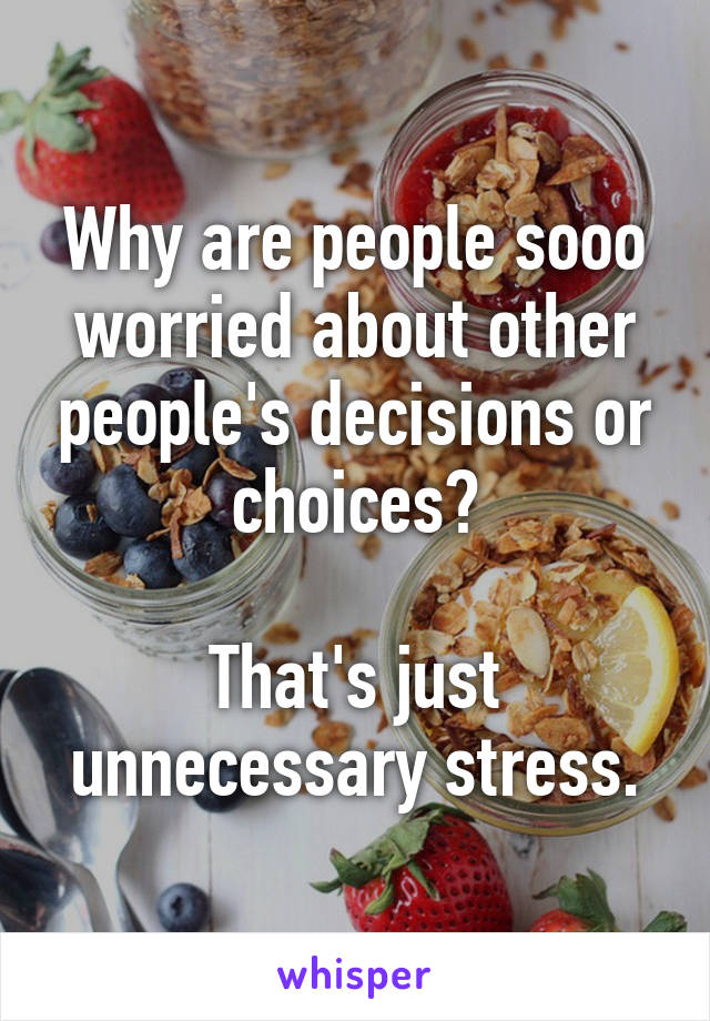 Why are people sooo worried about other people's decisions or choices?

That's just unnecessary stress.