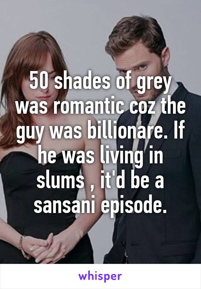 50 shades of grey was romantic coz the guy was billionare. If he was living in slums , it'd be a sansani episode.