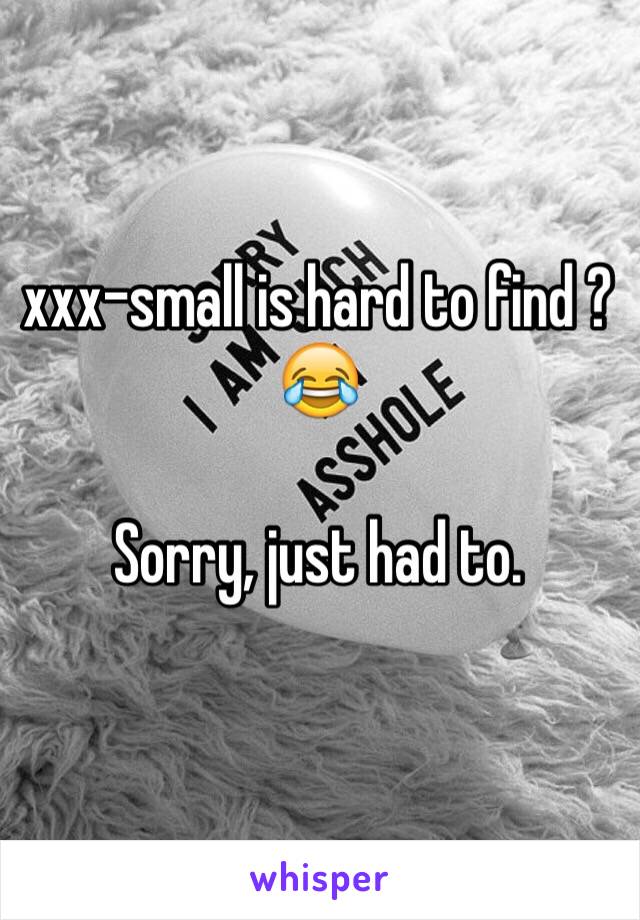 xxx-small is hard to find ? 😂

Sorry, just had to. 