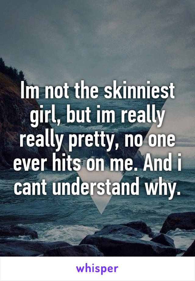 Im not the skinniest girl, but im really really pretty, no one ever hits on me. And i cant understand why.