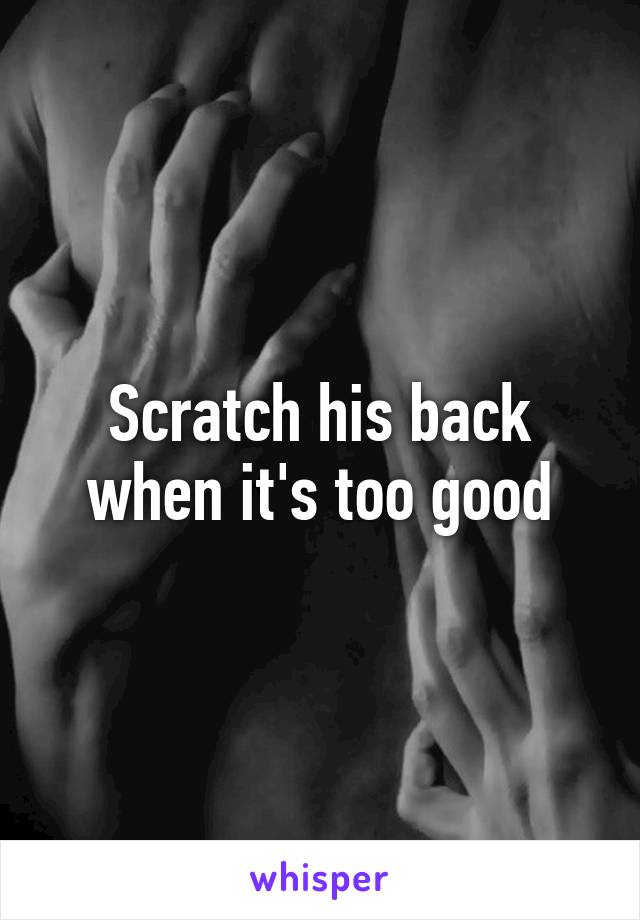 Scratch his back when it's too good