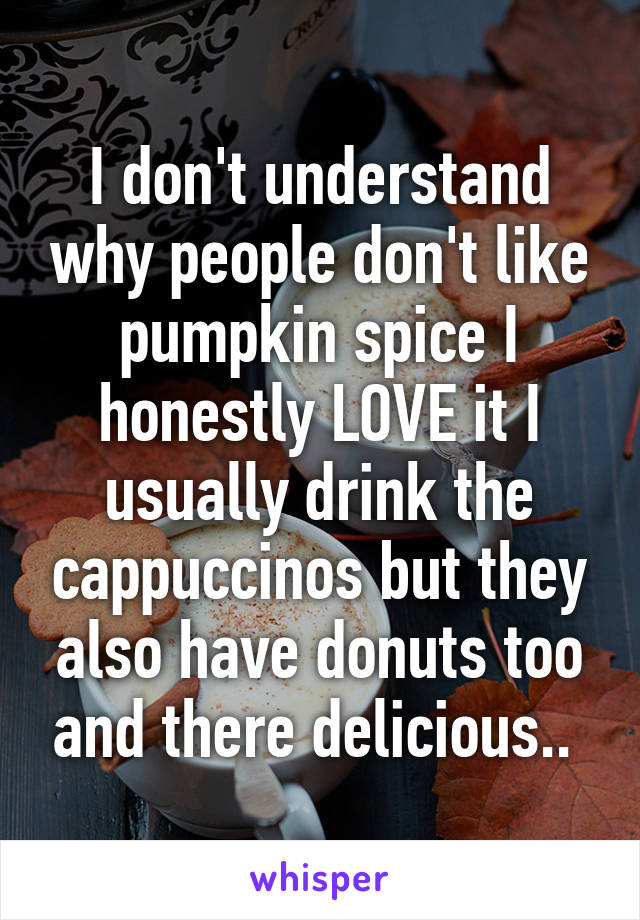 I don't understand why people don't like pumpkin spice I honestly LOVE it I usually drink the cappuccinos but they also have donuts too and there delicious.. 