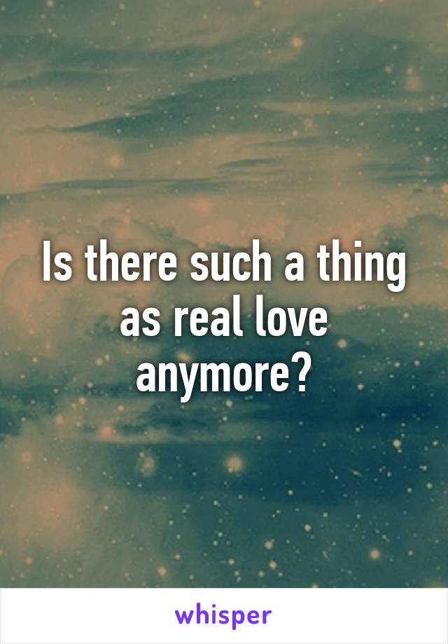 Is there such a thing as real love anymore?