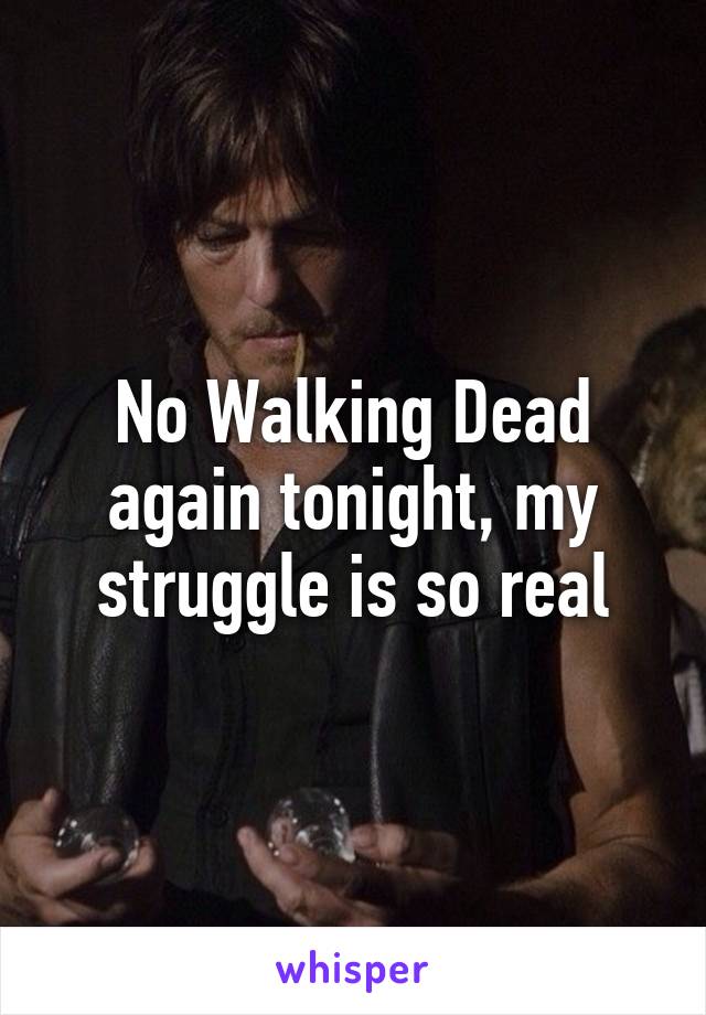 No Walking Dead again tonight, my struggle is so real