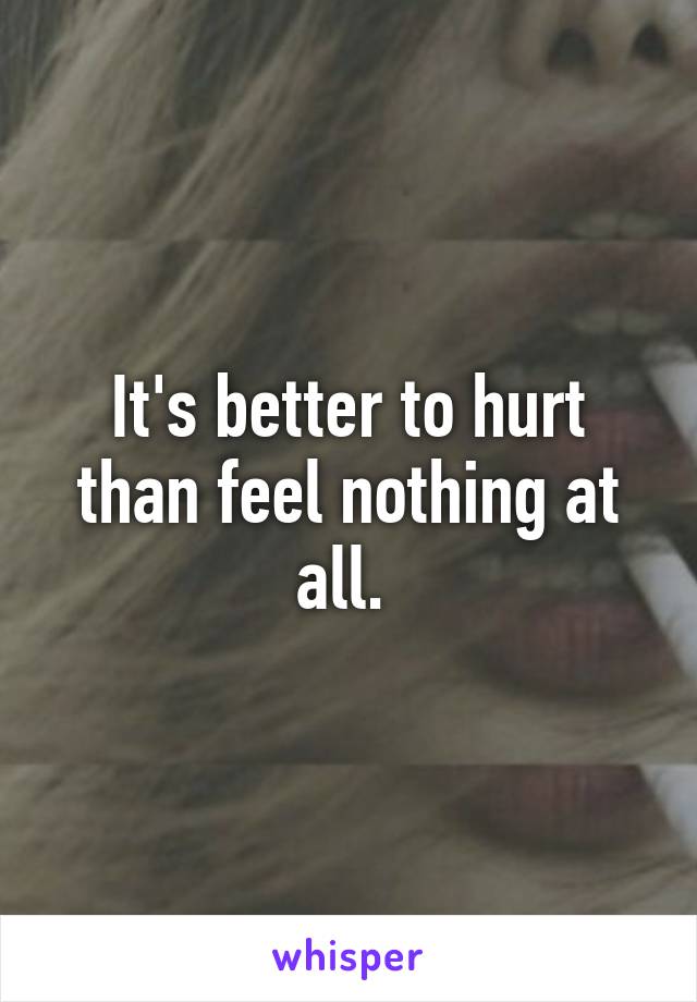 It's better to hurt than feel nothing at all. 