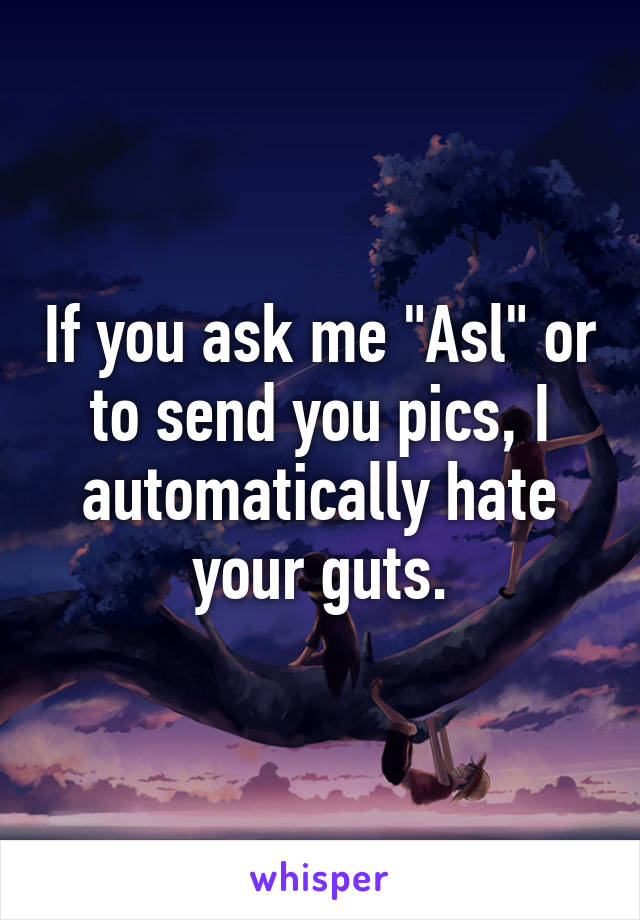 If you ask me "Asl" or to send you pics, I automatically hate your guts.