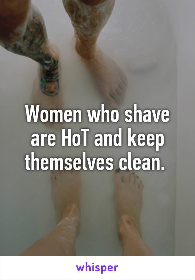 Women who shave are HoT and keep themselves clean. 