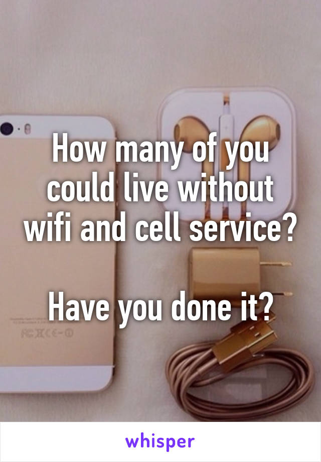 How many of you could live without wifi and cell service?

Have you done it?