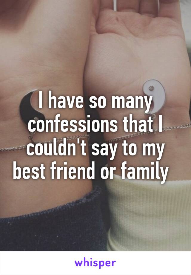 I have so many confessions that I couldn't say to my best friend or family  