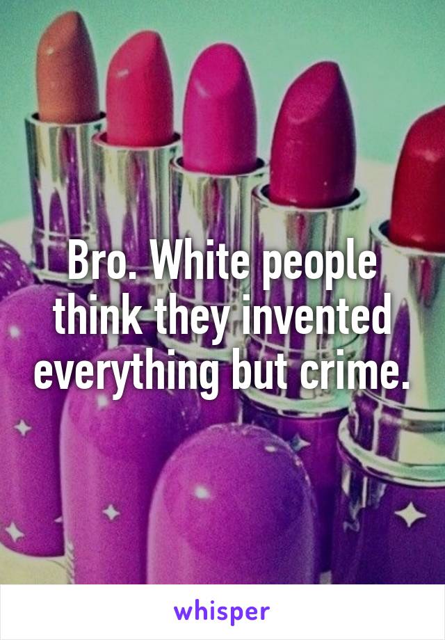 Bro. White people think they invented everything but crime.