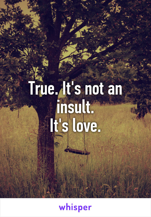 True. It's not an insult.
It's love.